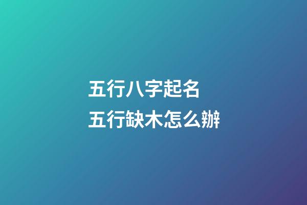 五行八字起名 五行缺木怎么辦
